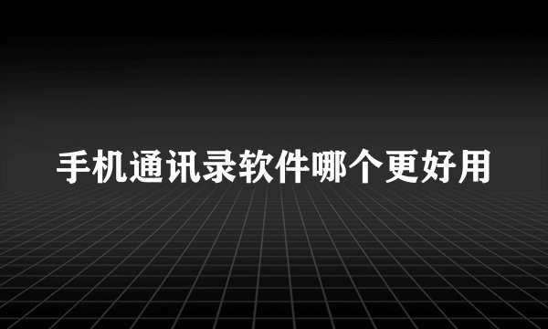 手机通讯录软件哪个更好用