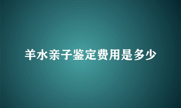 羊水亲子鉴定费用是多少
