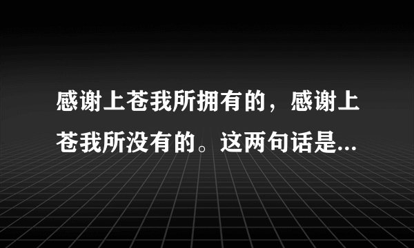 感谢上苍我所拥有的,感谢上苍我所没有的。这两句话是什么意思