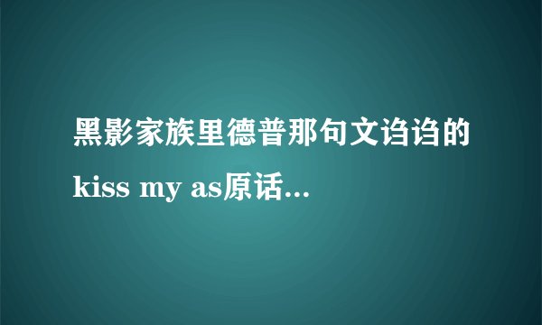 黑影家族里德普那句文诌诌的kiss my as原话是什么。英文哦。