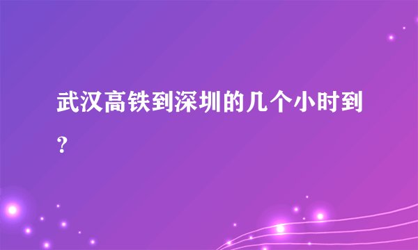 武汉高铁到深圳的几个小时到？