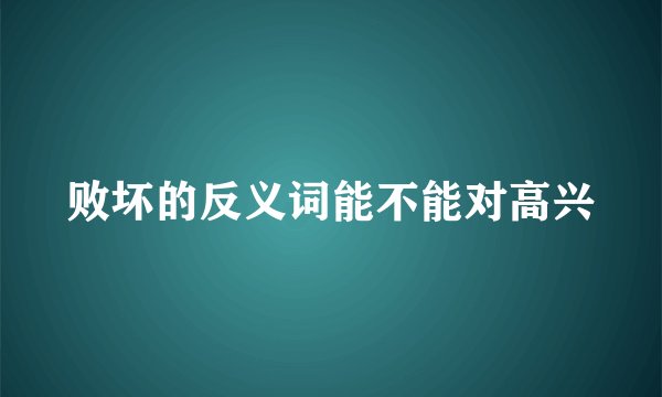 败坏的反义词能不能对高兴