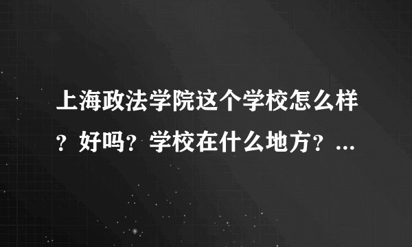 上海政法学院这个学校怎么样？好吗？学校在什么地方？什么专业最好？