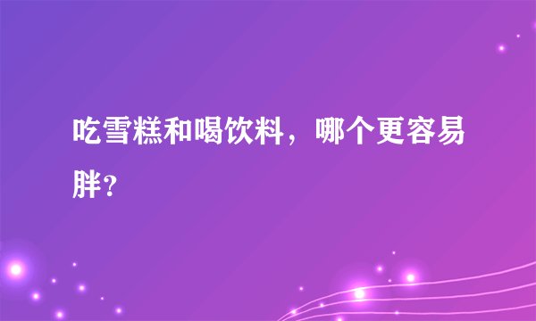 吃雪糕和喝饮料，哪个更容易胖？