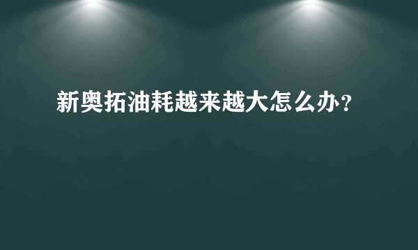 新奥拓油耗越来越大怎么办？