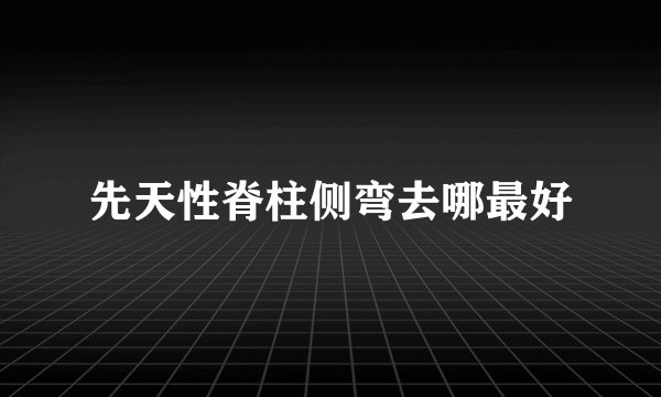 先天性脊柱侧弯去哪最好