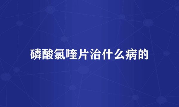 磷酸氯喹片治什么病的