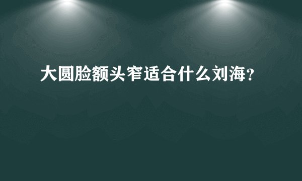 大圆脸额头窄适合什么刘海？