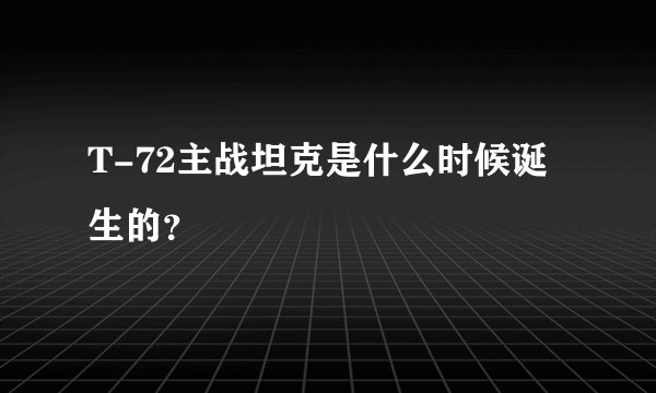 T-72主战坦克是什么时候诞生的？