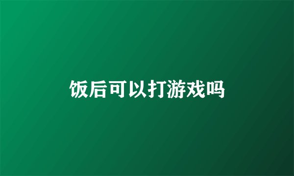 饭后可以打游戏吗