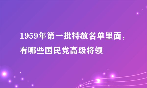 1959年第一批特赦名单里面，有哪些国民党高级将领