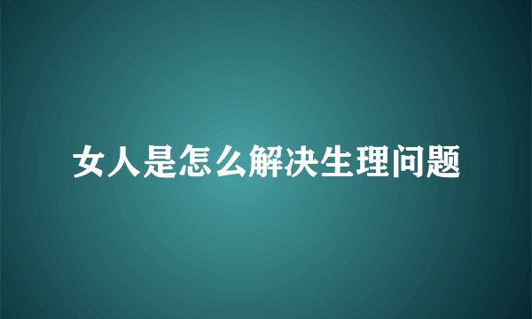女人是怎么解决生理问题