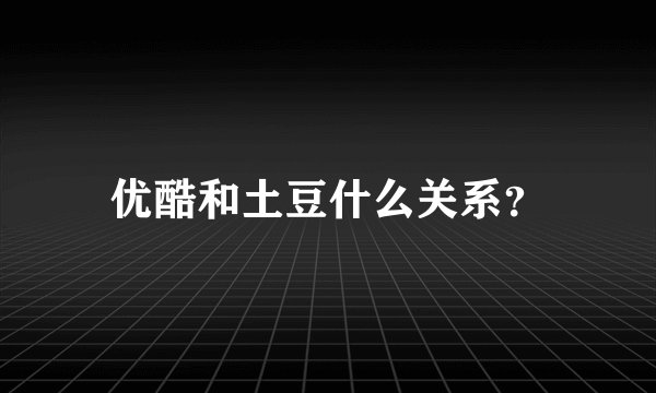 优酷和土豆什么关系？