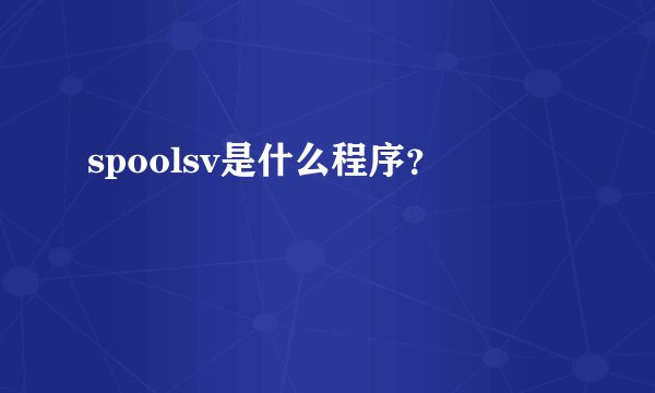 spoolsv是什么程序？