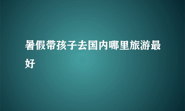 暑假带孩子去国内哪里旅游最好