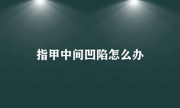 指甲中间凹陷怎么办