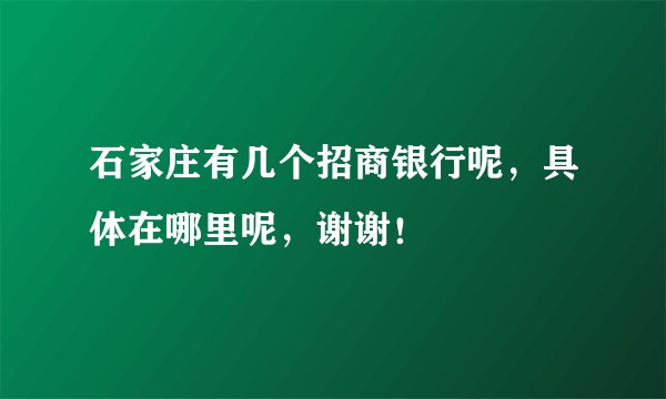 石家庄有几个招商银行呢，具体在哪里呢，谢谢！