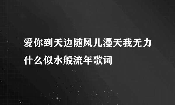 爱你到天边随风儿漫天我无力什么似水般流年歌词