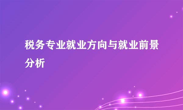 税务专业就业方向与就业前景分析