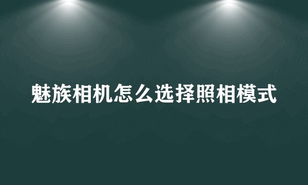 魅族相机怎么选择照相模式