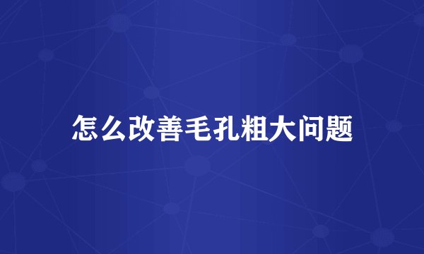 怎么改善毛孔粗大问题