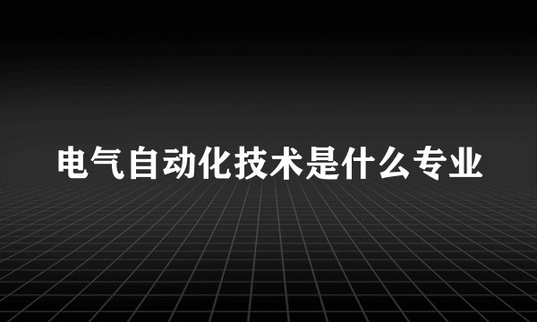电气自动化技术是什么专业