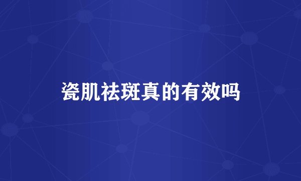 瓷肌祛斑真的有效吗
