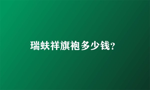 瑞蚨祥旗袍多少钱？