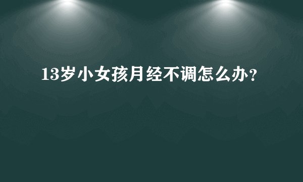 13岁小女孩月经不调怎么办？