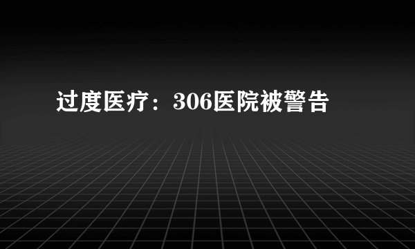 过度医疗:306医院被警告