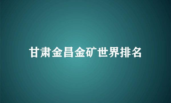 甘肃金昌金矿世界排名