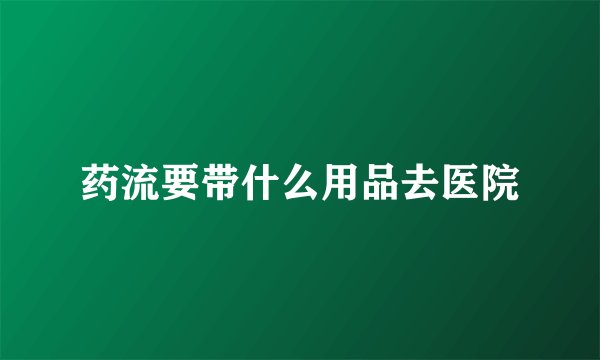 药流要带什么用品去医院