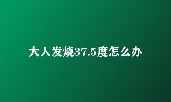 大人发烧37.5度怎么办
