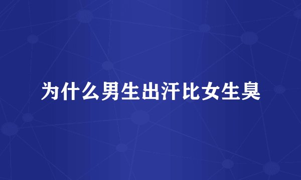 为什么男生出汗比女生臭