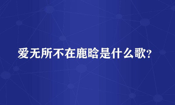 爱无所不在鹿晗是什么歌？