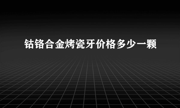 钴铬合金烤瓷牙价格多少一颗