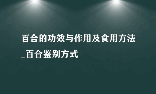 百合的功效与作用及食用方法_百合鉴别方式