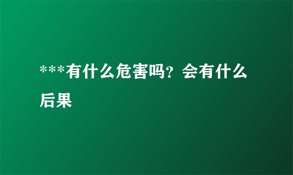 ***有什么危害吗？会有什么后果