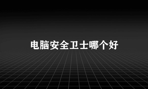 电脑安全卫士哪个好