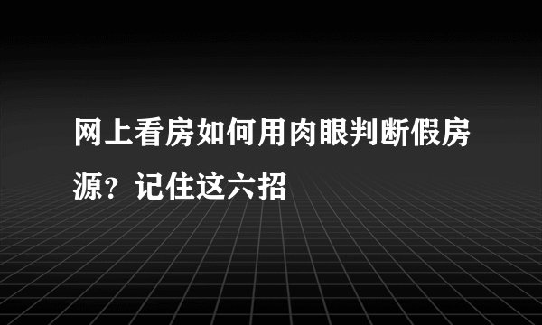 网上看房如何用肉眼判断假房源？记住这六招