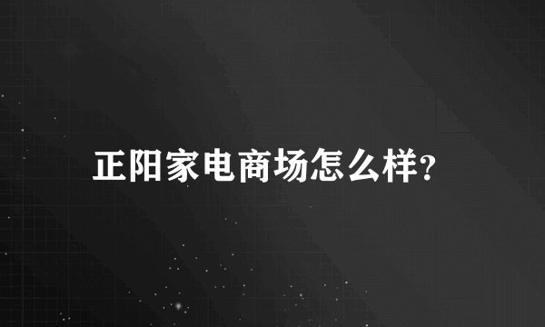 正阳家电商场怎么样？