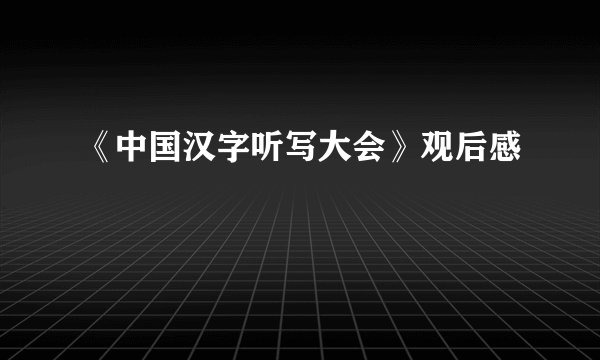 《中国汉字听写大会》观后感