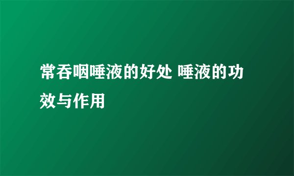 常吞咽唾液的好处 唾液的功效与作用