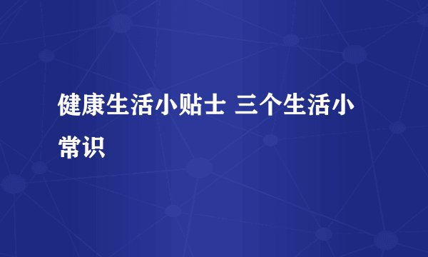 健康生活小贴士 三个生活小常识