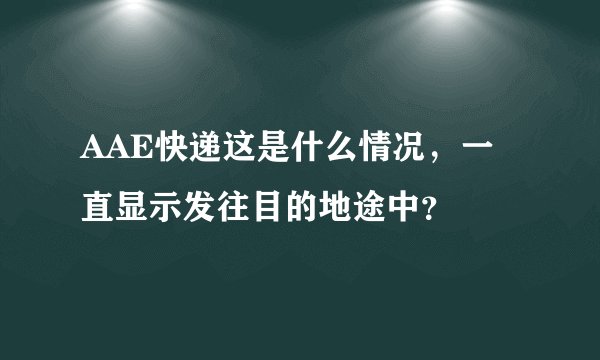 AAE快递这是什么情况，一直显示发往目的地途中？
