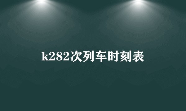 k282次列车时刻表