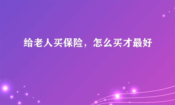 给老人买保险，怎么买才最好