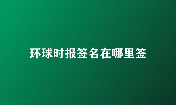 环球时报签名在哪里签