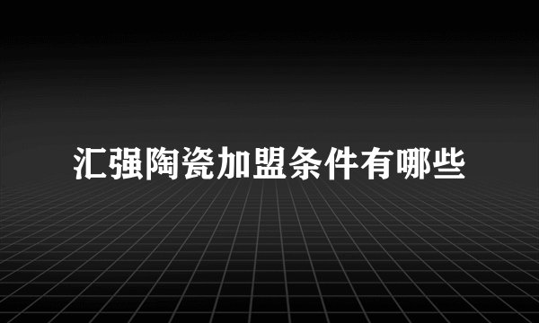 汇强陶瓷加盟条件有哪些