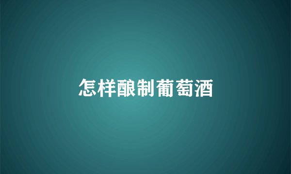 怎样酿制葡萄酒